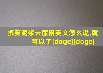 搞笑泥浆去尿用英文怎么说,就可以了[doge][doge]